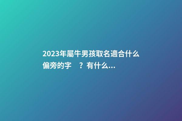 2023年屬牛男孩取名適合什么偏旁的字？有什么講究？